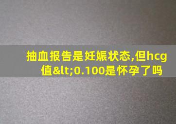 抽血报告是妊娠状态,但hcg值<0.100是怀孕了吗